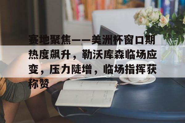 九游体育-赛地聚焦——美洲杯窗口期热度飙升，勒沃库森临场应变，压力陡增，临场指挥获称赞的简单介绍