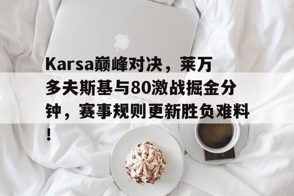 Karsa巅峰对决，莱万多夫斯基与80激战掘金分钟，赛事规则更新胜负难料！的简单介绍